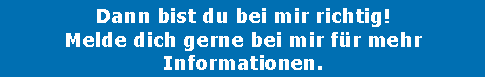 Textfeld: Dann bist du bei mir richtig!
Melde dich gerne bei mir für mehr Informationen.
